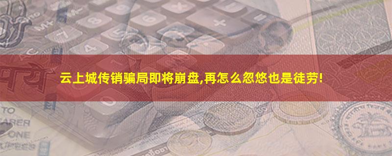 云上城传销骗局即将崩盘,再怎么忽悠也是徒劳!.jpg 云上城.jpg
