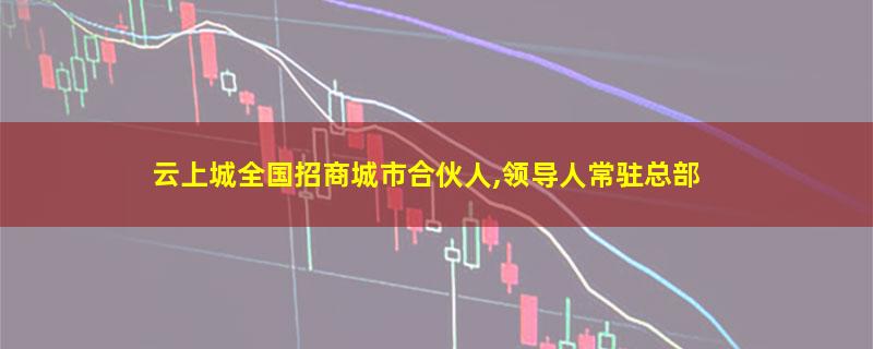 云上城全国招商城市合伙人,领导人常驻总部.jpg 云上城.jpg
