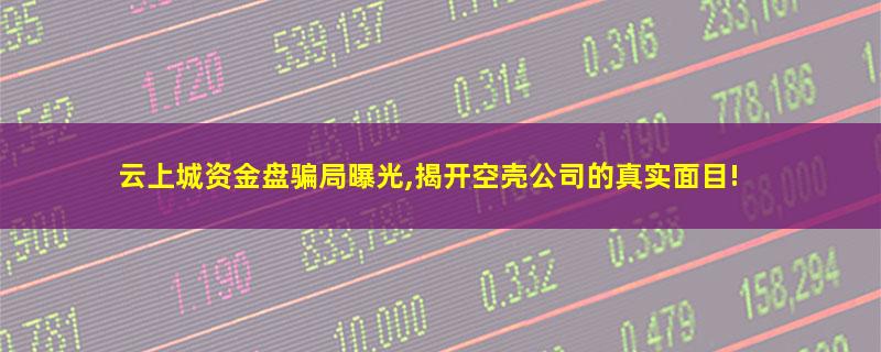 云上城资金盘骗局曝光,揭开空壳公司的真实面目!.jpg 云上城.jpg