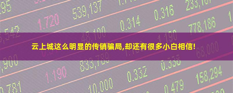 云上城这么明显的传销骗局,却还有很多小白相信!.jpg 云上城.jpg