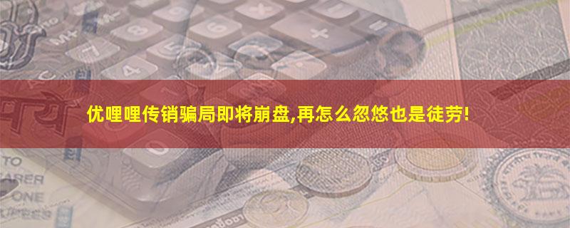 优哩哩传销骗局即将崩盘,再怎么忽悠也是徒劳!.jpg 优哩哩.jpg