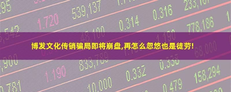 博发文化传销骗局即将崩盘,再怎么忽悠也是徒劳!.jpg 博发文化.jpg