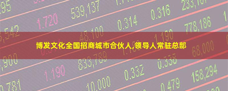 博发文化全国招商城市合伙人,领导人常驻总部.jpg 博发文化.jpg