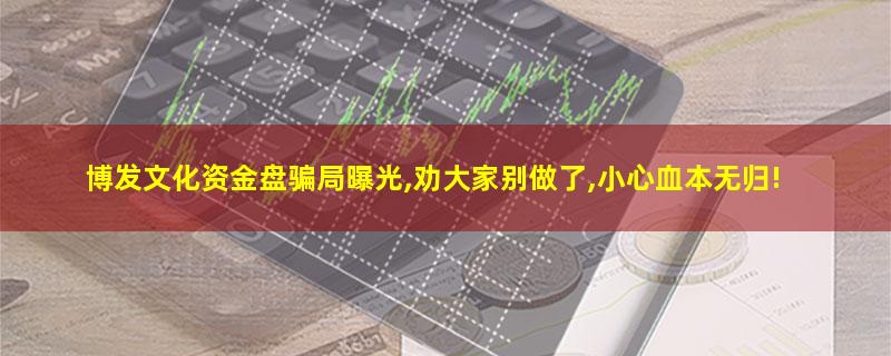 博发文化资金盘骗局曝光,劝大家别做了,小心血本无归!.jpg 博发文化.jpg