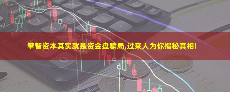 攀智资本其实就是资金盘骗局,过来人为你揭秘真相!.jpg 攀智资本.jpg