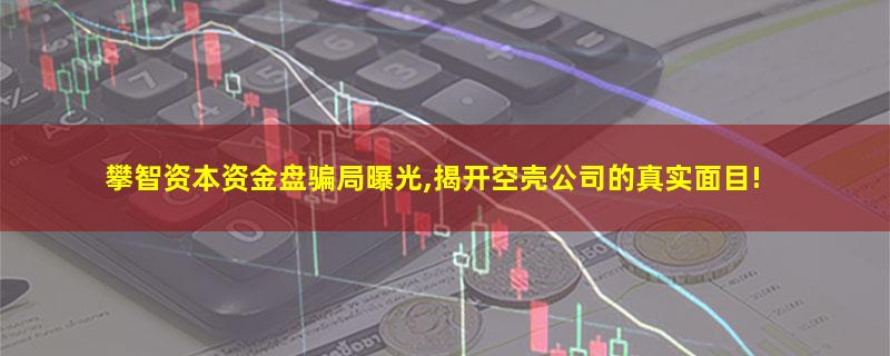 攀智资本资金盘骗局曝光,揭开空壳公司的真实面目!.jpg 攀智资本.jpg