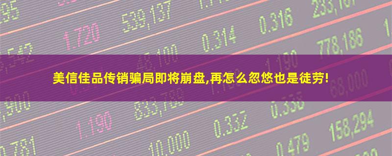 美信佳品传销骗局即将崩盘,再怎么忽悠也是徒劳!.jpg 美信佳品.jpg